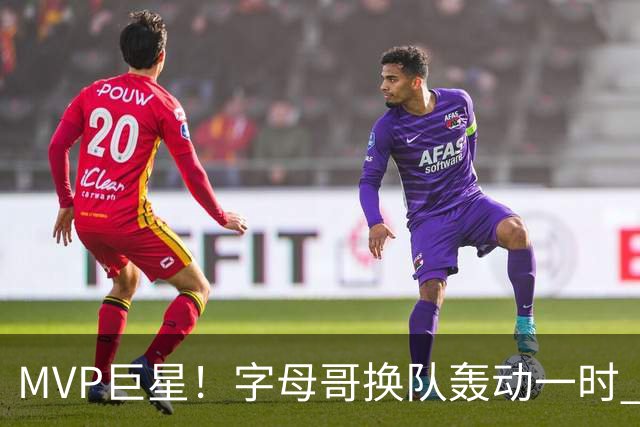 MVP巨星！字母哥换队轰动一时 热火首发4全明星仍不是争冠大热？